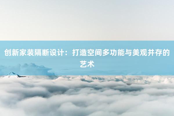 创新家装隔断设计：打造空间多功能与美观并存的艺术