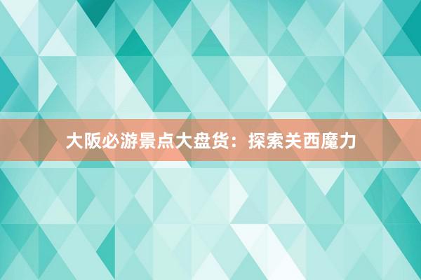 大阪必游景点大盘货：探索关西魔力